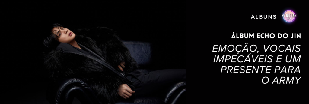 Imagem de capa do artigo do Bangtan Now sobre o álbum Echo do Jin. Jin aparece reclinado em uma poltrona preta, usando um casaco de pelúcia escura, com expressão contemplativa em um fundo totalmente preto. Ao lado, está escrito: "Álbum Echo do Jin – emoção, vocais impecáveis e um presente para o ARMY", com o logo do Bangtan Now no canto superior. A imagem transmite a atmosfera sofisticada e emocional do conteúdo.