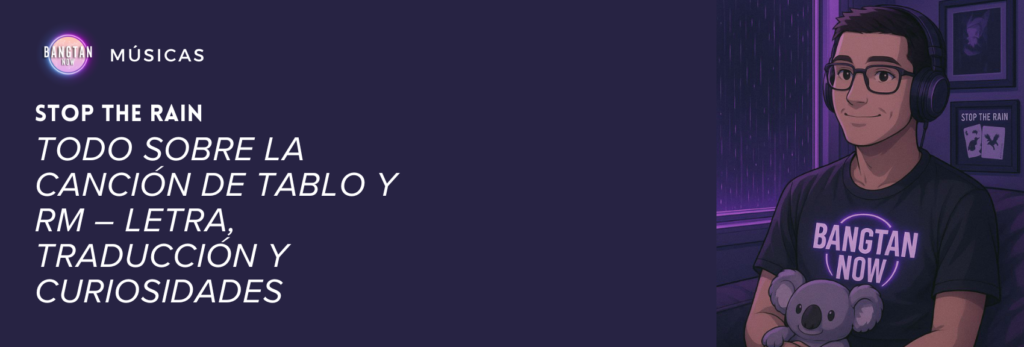 Ilustración del artículo de Bangtan Now sobre Stop the Rain, la canción de Tablo y RM. A la izquierda, en fondo oscuro, se lee el título “TODO SOBRE LA CANCIÓN DE TABLO Y RM – LETRA, TRADUCCIÓN Y CURIOSIDADES”. A la derecha, un joven con auriculares y camiseta de Bangtan Now aparece sentado en una habitación con lluvia cayendo por la ventana. Sostiene un peluche y detrás de él hay un póster con el título Stop the Rain. La escena transmite introspección y calidez.