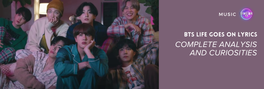 Image from the Life Goes On MV, showing the seven BTS members together in a cozy setting, wearing pajamas and casual clothes, looking forward in an intimate moment. On the side, over a purple background, the text reads “BTS LIFE GOES ON LYRICS – MEANING, TRANSLATION AND COMPLETE ANALYSIS,” with the Bangtan Now blog logo in the top right corner. The image illustrates a Bangtan Now article that features the BTS Life Goes On lyrics, translation, meaning, and detailed analysis of the song.