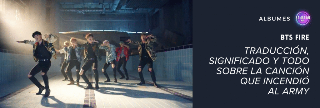 Imagen de portada del artículo del blog Bangtan Now sobre la canción BTS Fire. La imagen es una captura de escena del videoclip oficial, que muestra a los siete integrantes de BTS bailando dentro de una piscina vacía, con azulejos de color azul claro en las paredes. Están en formación coreográfica, con expresiones intensas y los cuerpos en movimiento sincronizado. La iluminación proviene de una abertura en el techo, creando un haz de luz que entra por la izquierda de la imagen. Todos llevan ropa de estilo streetwear, con chaquetas estampadas y pantalones negros rasgados. En el lado derecho de la imagen, sobre un fondo azul oscuro, aparece el logotipo de Bangtan Now en la parte superior, la palabra “ÁLBUMES” en letras blancas y el título del artículo en destaque: “BTS Fire – Traducción, significado y todo sobre la canción que incendió al ARMY”.