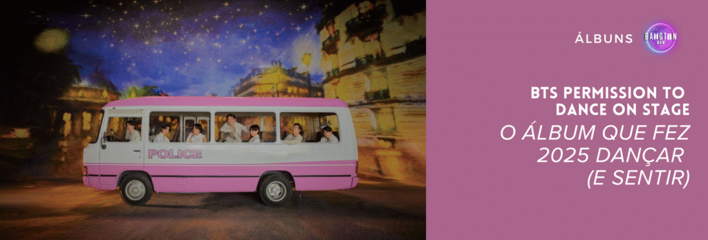 Imagem promocional do álbum BTS Permission to Dance On Stage, publicada pela Bangtan Now. Na foto, os sete integrantes do BTS aparecem dentro de uma van branca e rosa com a palavra “POLICE” escrita na lateral. Todos estão vestindo roupas brancas, em um clima leve e alegre, trocando olhares e sorrisos entre si — alguns sentados, outros olhando pela janela, transmitindo sensação de amizade e descontração. O fundo mostra um cenário noturno pintado, com céu azul-escuro cheio de estrelas, prédios iluminados em tons dourados e reflexos quentes que lembram uma rua de cidade à noite. À direita da imagem, sobre um fundo lilás, está o título “BTS Permission to Dance On Stage – O álbum que fez 2025 dançar (e sentir)”, acompanhado do logotipo circular da Bangtan Now no canto superior.