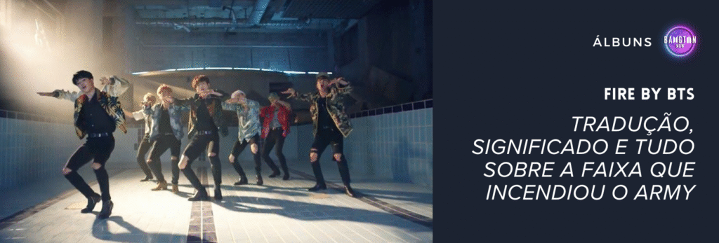 Imagem de capa do artigo do blog Bangtan Now sobre a música Fire by BTS. A imagem é uma captura de cena do videoclipe oficial, mostrando os sete integrantes do BTS dançando dentro de uma piscina vazia, com azulejos azul-claro nas paredes. Eles estão em formação coreográfica, com expressões intensas e corpos em movimento sincronizado. A iluminação vem de uma abertura no teto, criando um feixe de luz que entra pela esquerda da imagem. Todos usam roupas de estilo streetwear, com jaquetas estampadas e calças pretas rasgadas. No lado direito da imagem, sobre um fundo azul-escuro, há o logotipo do Bangtan Now no topo, a palavra “ÁLBUNS” em letras brancas e o título do artigo em destaque: “Fire by BTS – Tradução, significado e tudo sobre a faixa que incendiou o ARMY”.