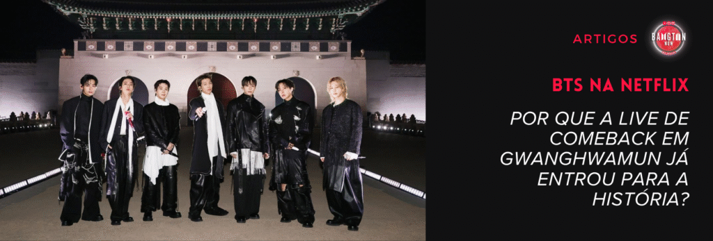 BTS na Netflix: arte de capa do artigo da Bangtan Now composta por dois elementos. À esquerda, foto oficial divulgada pela Netflix mostrando os sete integrantes do BTS — RM, Jin, SUGA, j-hope, Jimin, V e Jungkook - posados à noite em frente aos portões iluminados do Palácio Gyeongbokgung, em Gwanghwamun, Seul, vestindo trajes escuros com elementos de armadura e hanbok reinterpretados pela marca SONGZIO para o BTS THE COMEBACK LIVE | ARIRANG. À direita, fundo preto com o logo da Bangtan Now, a tag "Artigos" e o título do artigo em destaque: "BTS na Netflix - Por que a live de comeback em Gwanghwamun já entrou para a história?"