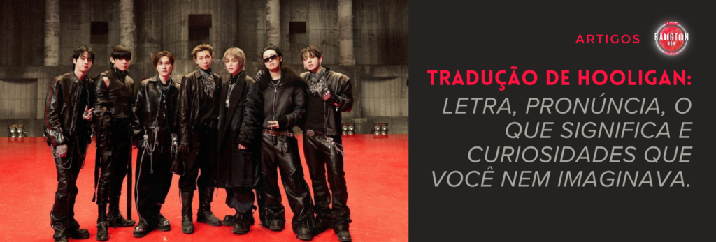 Banner horizontal dividido em duas partes. À esquerda, uma foto dos sete integrantes do BTS no photo sketch de "Hooligan", divulgado no Weverse. Eles estão de pé, lado a lado, sobre um piso vermelho brilhante, em um galpão industrial de concreto cinza, com colunas altas, paredes desgastadas e refletores baixos ao fundo. Todos vestem looks pretos de couro, com jaquetas, calças largas, botas pesadas, correntes prateadas, lenços estampados no pescoço e acessórios de metal. Um deles faz o sinal de paz com a mão, outro usa óculos escuros e jaqueta com gola de pelo preto, e o grupo tem expressão séria e confiante. À direita, sobre fundo cinza-escuro, aparecem o logo do Bangtan Now dentro de um círculo vermelho e a palavra "ARTIGOS" em vermelho. Abaixo, o título em letras vermelhas: "Tradução de Hooligan:", seguido, em letras cinza-claras e em itálico, do texto: "letra, pronúncia, o que significa e curiosidades que você nem imaginava."